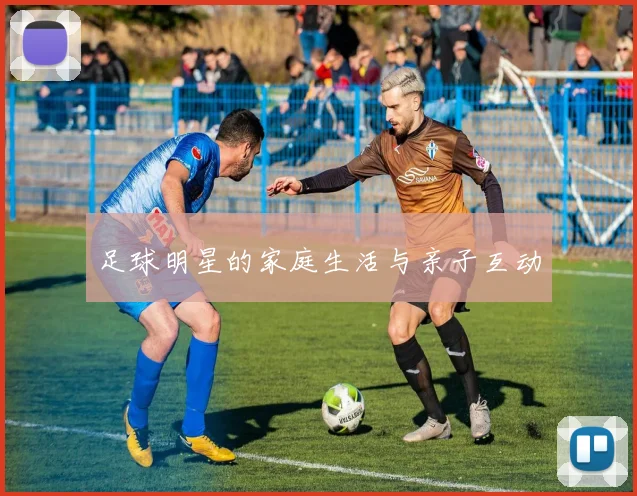足球明星的家庭生活与亲子互动