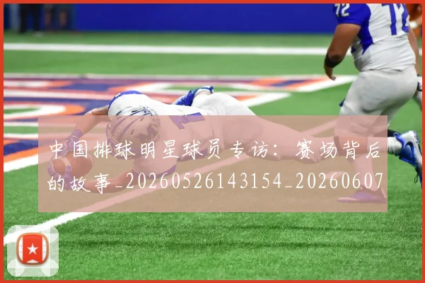 中国排球明星球员专访：赛场背后的故事_20260526143154_20260607160604