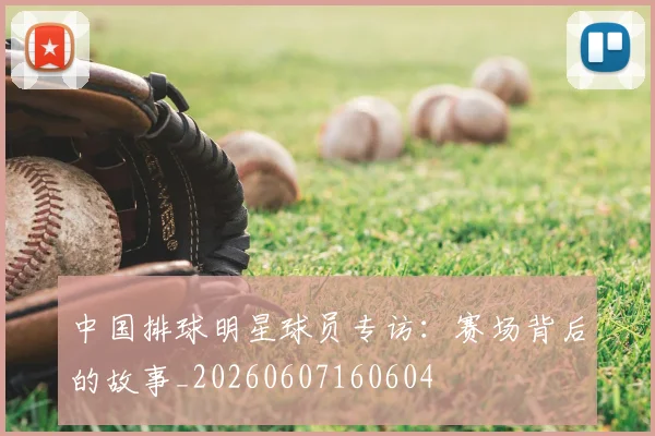 中国排球明星球员专访：赛场背后的故事_20260607160604