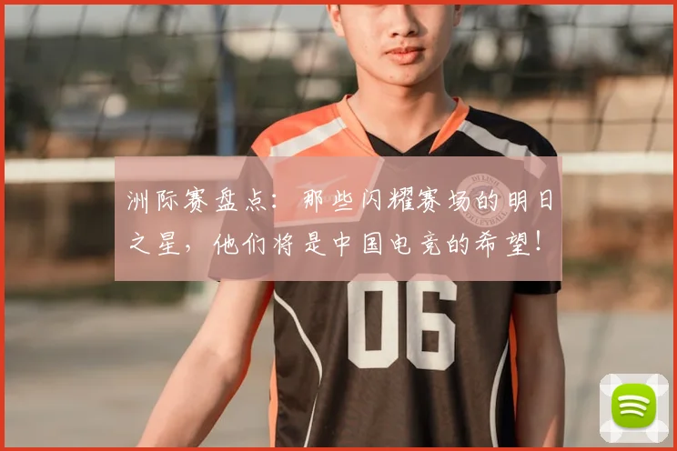 洲际赛盘点:那些闪耀赛场的明日之星,他们将是中国电竞的希望!
