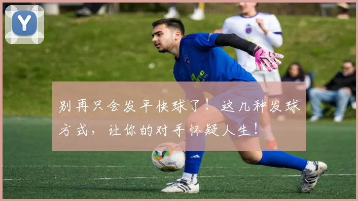 别再只会发平快球了!这几种发球方式,让你的对手怀疑人生!