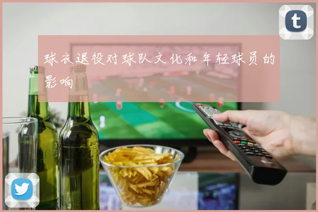 球衣退役对球队文化和年轻球员的影响