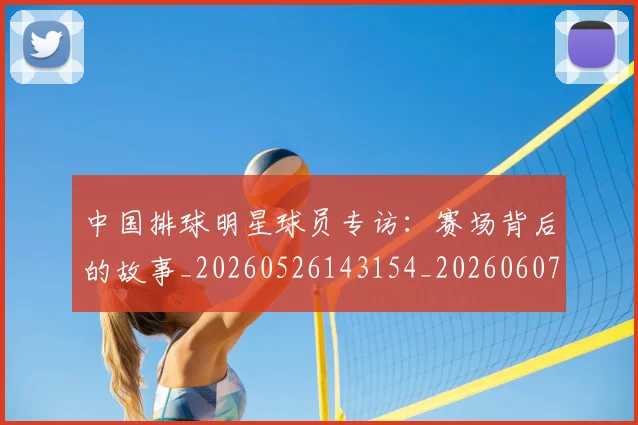 中国排球明星球员专访:赛场背后的故事_20260526143154_20260607160604