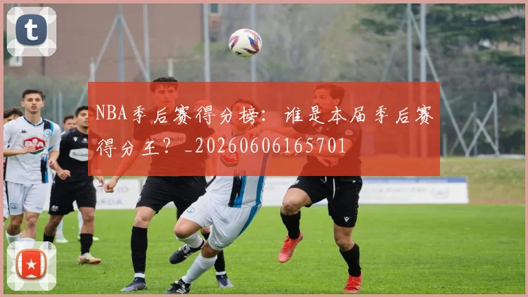 NBA季后赛得分榜:谁是本届季后赛得分王?_20260606165701
