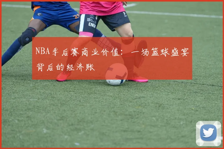 NBA季后赛商业价值：一场篮球盛宴背后的经济账