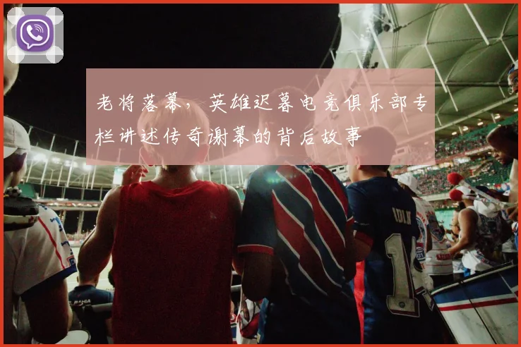 老将落幕，英雄迟暮电竞俱乐部专栏讲述传奇谢幕的背后故事