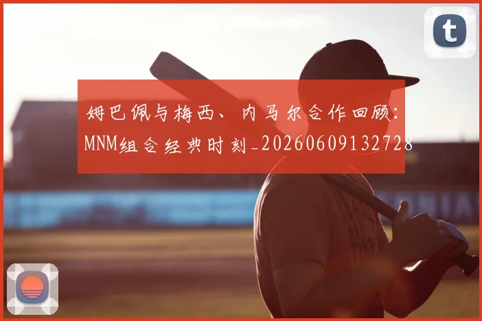 姆巴佩与梅西、内马尔合作回顾:MNM组合经典时刻_20260609132728