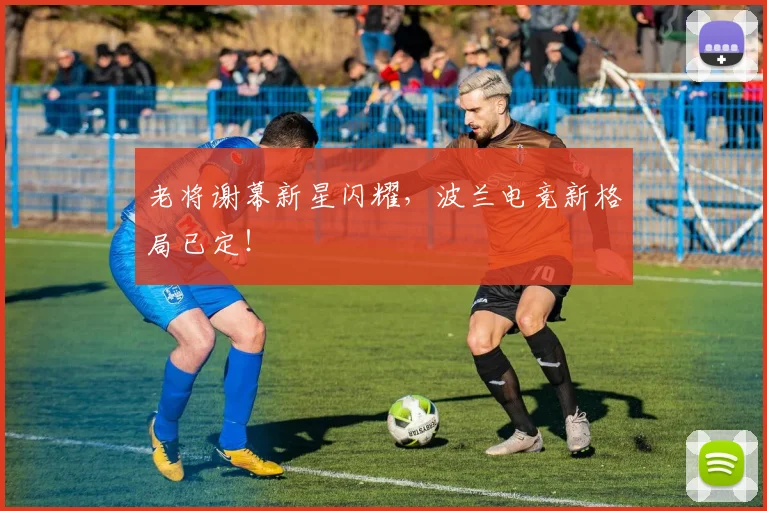 老将谢幕新星闪耀,波兰电竞新格局已定!