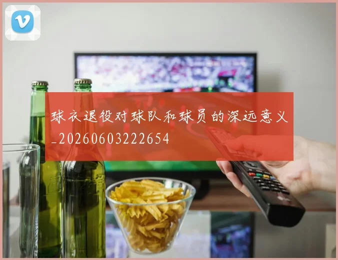 球衣退役对球队和球员的深远意义_20260603222654