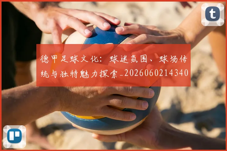 德甲足球文化:球迷氛围、球场传统与独特魅力探索_20260602143400