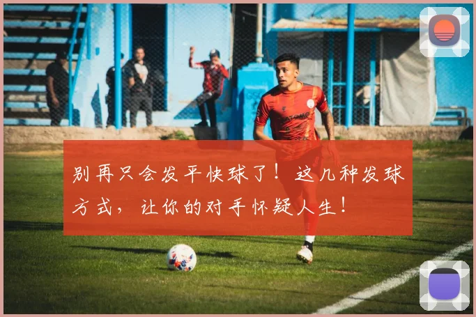 别再只会发平快球了！这几种发球方式，让你的对手怀疑人生！