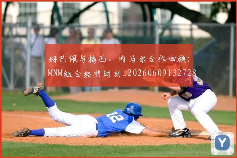 姆巴佩与梅西、内马尔合作回顾：MNM组合经典时刻_20260609132728