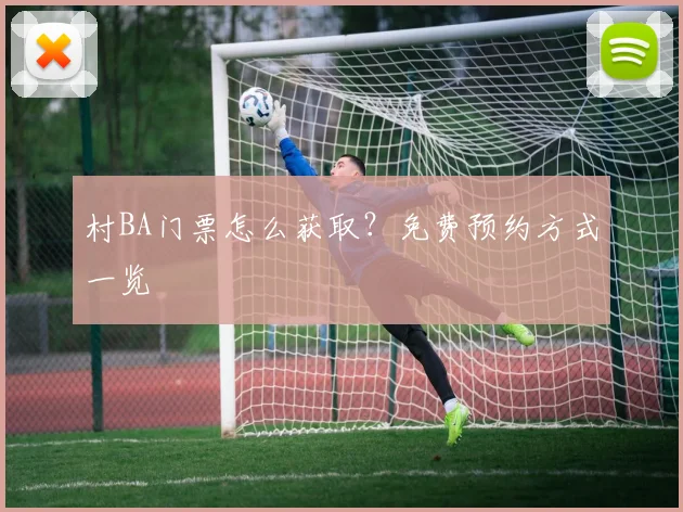 村BA门票怎么获取？免费预约方式一览