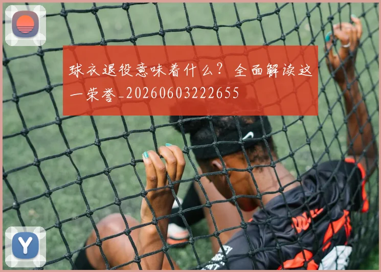 球衣退役意味着什么？全面解读这一荣誉_20260603222655