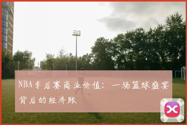 NBA季后赛商业价值:一场篮球盛宴背后的经济账